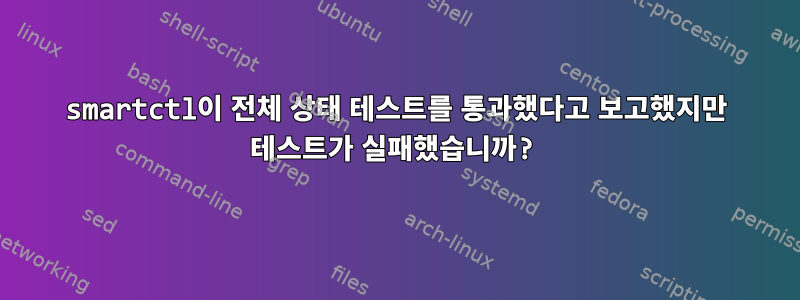 smartctl이 전체 ​​상태 테스트를 통과했다고 보고했지만 테스트가 실패했습니까?