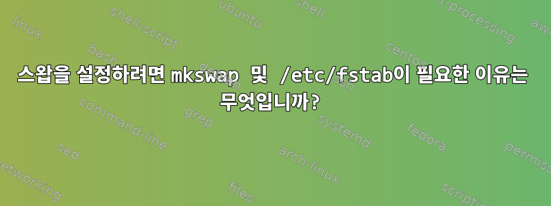 스왑을 설정하려면 mkswap 및 /etc/fstab이 필요한 이유는 무엇입니까?