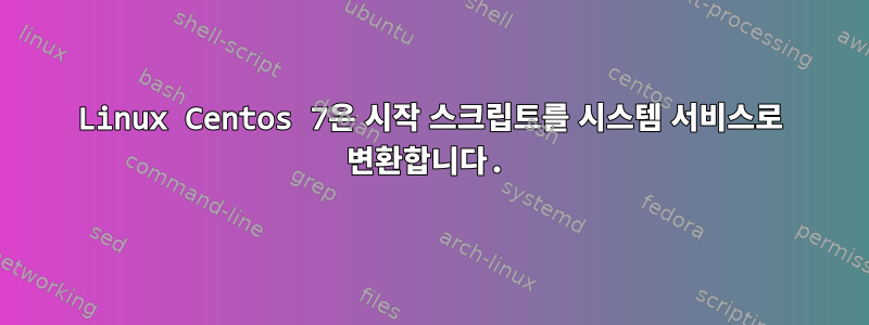 Linux Centos 7은 시작 스크립트를 시스템 서비스로 변환합니다.