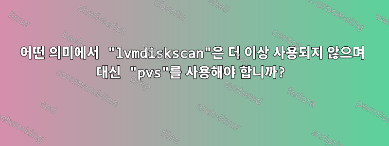 어떤 의미에서 "lvmdiskscan"은 더 이상 사용되지 않으며 대신 "pvs"를 사용해야 합니까?