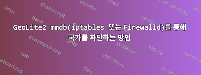 GeoLite2 mmdb(iptables 또는 Firewalld)를 통해 국가를 차단하는 방법