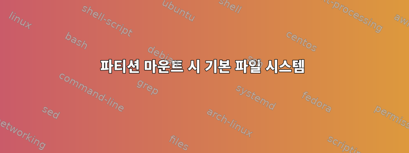 파티션 마운트 시 기본 파일 시스템