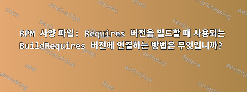 RPM 사양 파일: Requires 버전을 빌드할 때 사용되는 BuildRequires 버전에 연결하는 방법은 무엇입니까?