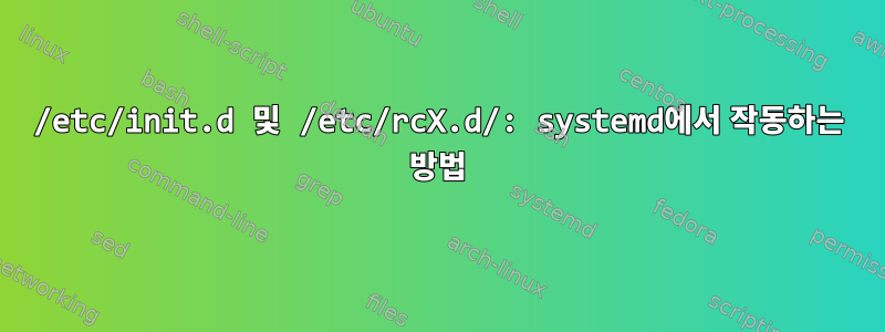 /etc/init.d 및 /etc/rcX.d/: systemd에서 작동하는 방법