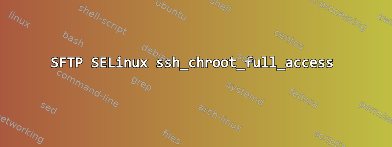 SFTP SELinux ssh_chroot_full_access