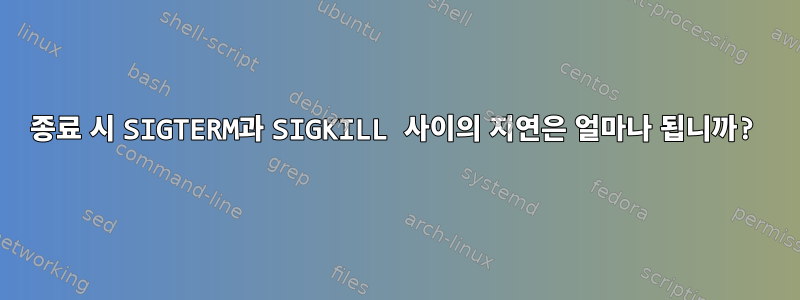 종료 시 SIGTERM과 SIGKILL 사이의 지연은 얼마나 됩니까?