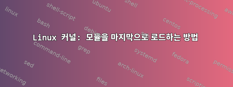 Linux 커널: 모듈을 마지막으로 로드하는 방법