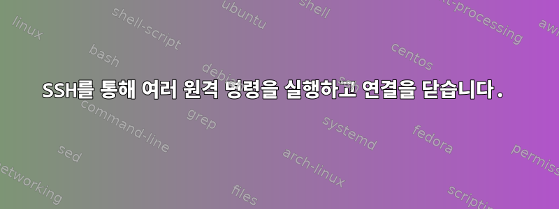 SSH를 통해 여러 원격 명령을 실행하고 연결을 닫습니다.