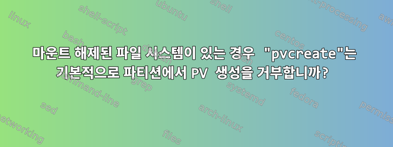 마운트 해제된 파일 시스템이 있는 경우 "pvcreate"는 기본적으로 파티션에서 PV 생성을 거부합니까?