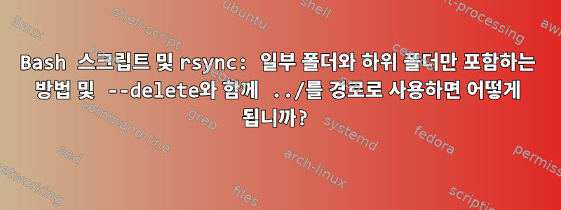 Bash 스크립트 및 rsync: 일부 폴더와 하위 폴더만 포함하는 방법 및 --delete와 함께 ../를 경로로 사용하면 어떻게 됩니까?