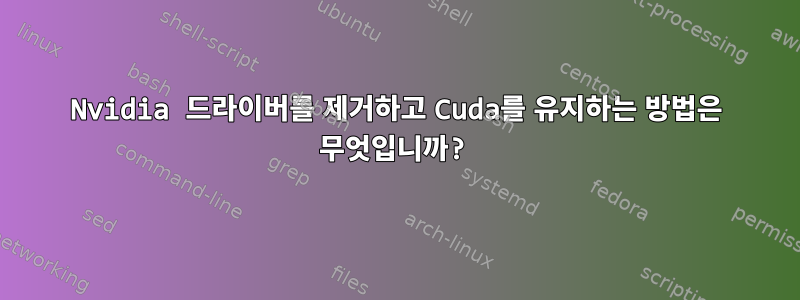 Nvidia 드라이버를 제거하고 Cuda를 유지하는 방법은 무엇입니까?