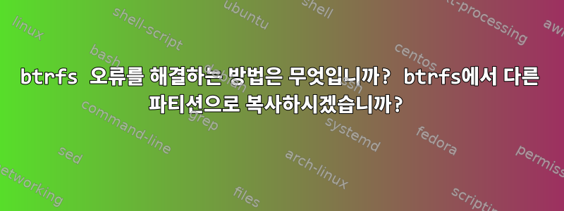 btrfs 오류를 해결하는 방법은 무엇입니까? btrfs에서 다른 파티션으로 복사하시겠습니까?