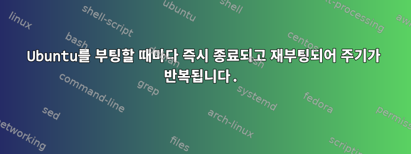 Ubuntu를 부팅할 때마다 즉시 종료되고 재부팅되어 주기가 반복됩니다.