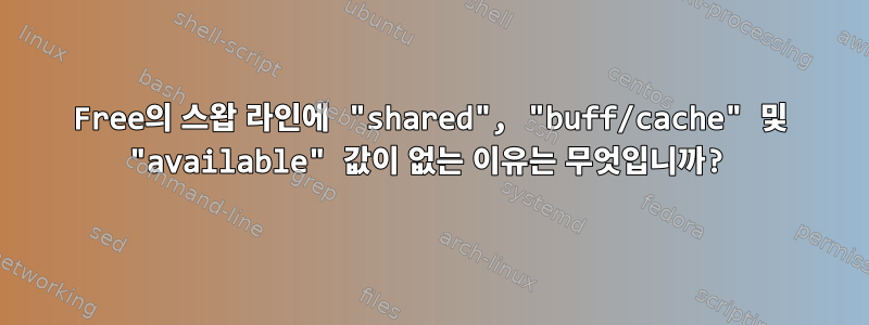 Free의 스왑 라인에 "shared", "buff/cache" 및 "available" 값이 없는 이유는 무엇입니까?