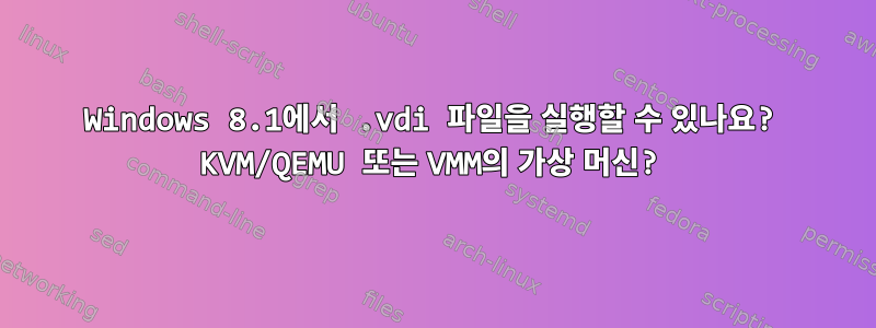 Windows 8.1에서 .vdi 파일을 실행할 수 있나요? KVM/QEMU 또는 VMM의 가상 머신?