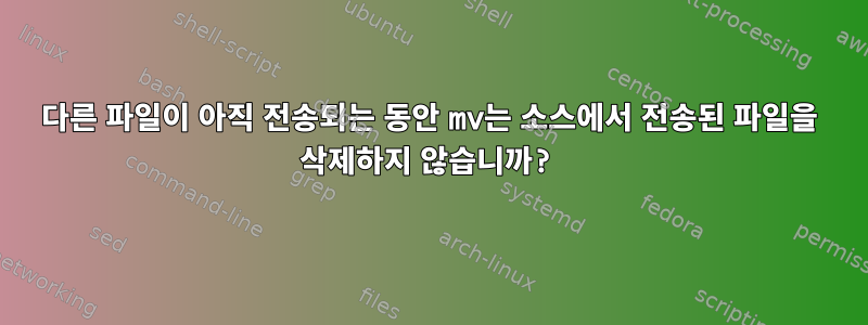 다른 파일이 아직 전송되는 동안 mv는 소스에서 전송된 파일을 삭제하지 않습니까?