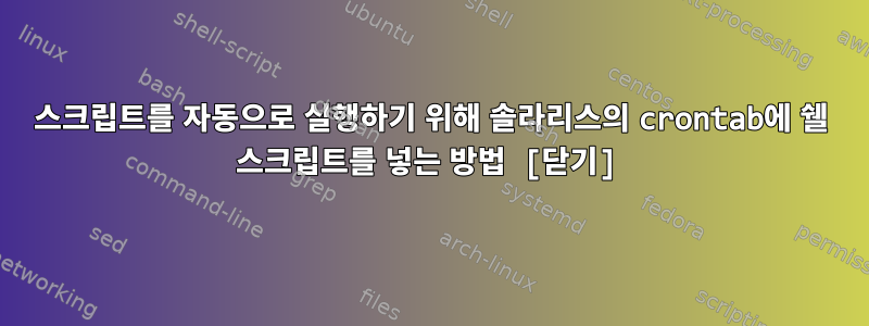 스크립트를 자동으로 실행하기 위해 솔라리스의 crontab에 쉘 스크립트를 넣는 방법 [닫기]