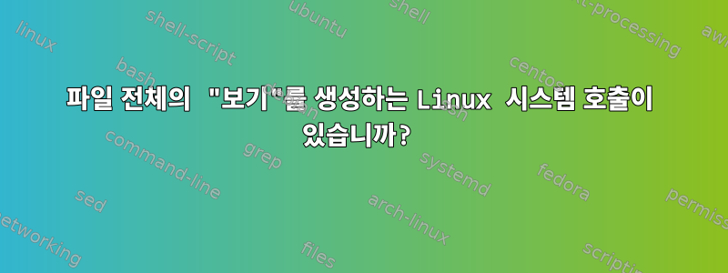 파일 전체의 "보기"를 생성하는 Linux 시스템 호출이 있습니까?