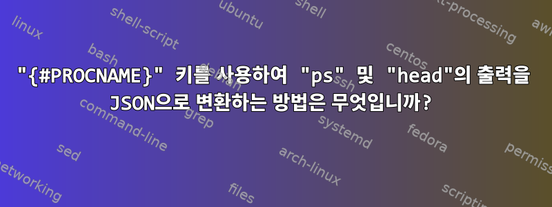 "{#PROCNAME}" 키를 사용하여 "ps" 및 "head"의 출력을 JSON으로 변환하는 방법은 무엇입니까?