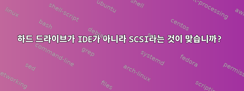 하드 드라이브가 IDE가 아니라 SCSI라는 것이 맞습니까?