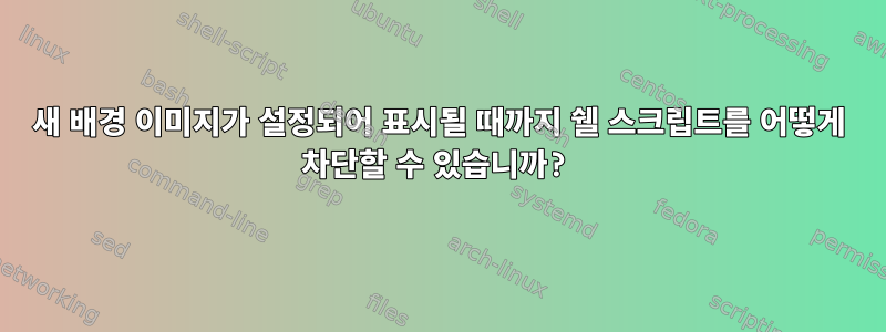 새 배경 이미지가 설정되어 표시될 때까지 쉘 스크립트를 어떻게 차단할 수 있습니까?