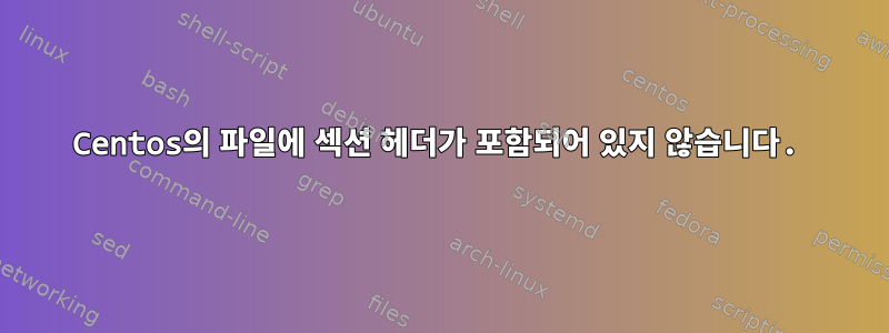 Centos의 파일에 섹션 헤더가 포함되어 있지 않습니다.