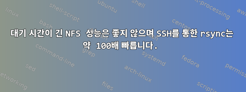 대기 시간이 긴 NFS 성능은 좋지 않으며 SSH를 통한 rsync는 약 100배 빠릅니다.