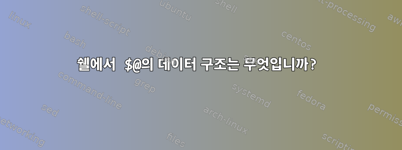 쉘에서 $@의 데이터 구조는 무엇입니까?