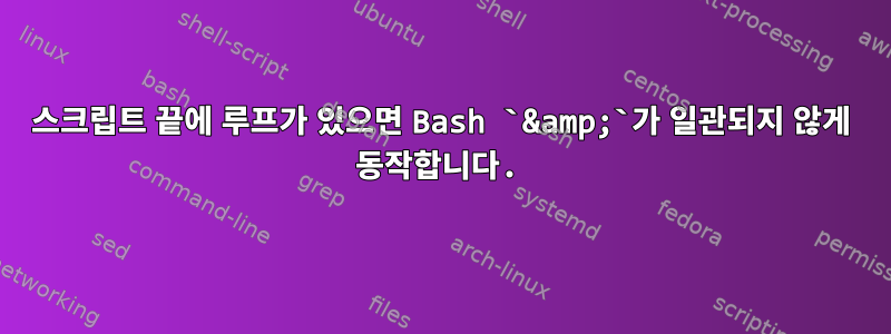 스크립트 끝에 루프가 있으면 Bash `&amp;`가 일관되지 않게 동작합니다.