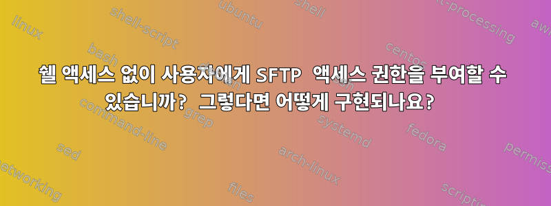 쉘 액세스 없이 사용자에게 SFTP 액세스 권한을 부여할 수 있습니까? 그렇다면 어떻게 구현되나요?