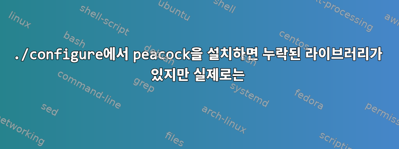 ./configure에서 peacock을 설치하면 누락된 라이브러리가 있지만 실제로는