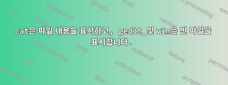 cat은 파일 내용을 표시하고, gedit 및 vim은 빈 파일을 표시합니다.