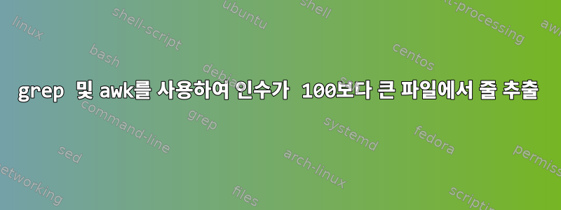 grep 및 awk를 사용하여 인수가 100보다 큰 파일에서 줄 추출