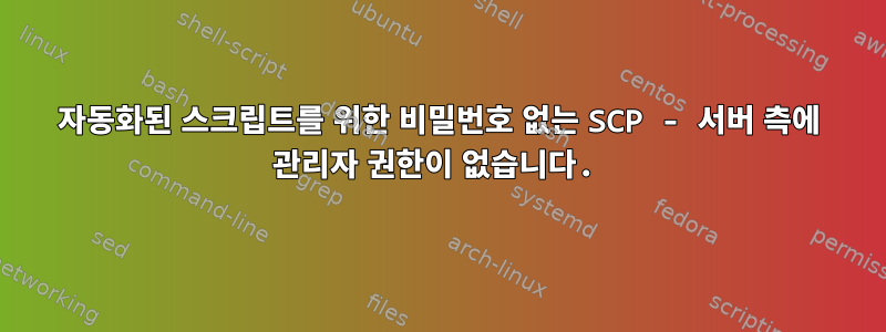 자동화된 스크립트를 위한 비밀번호 없는 SCP - 서버 측에 관리자 권한이 없습니다.