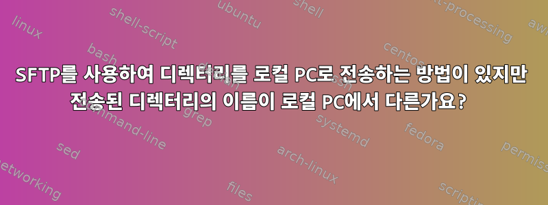 SFTP를 사용하여 디렉터리를 로컬 PC로 전송하는 방법이 있지만 전송된 디렉터리의 이름이 로컬 PC에서 다른가요?