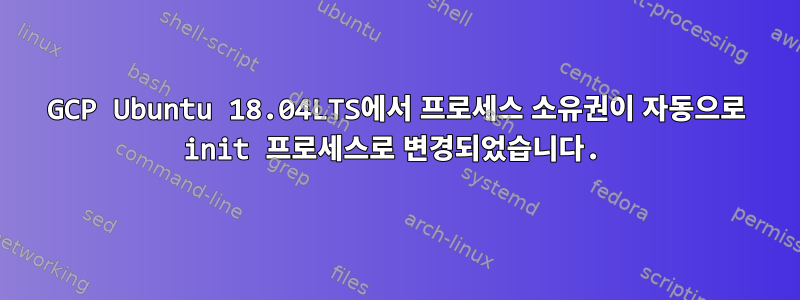 GCP Ubuntu 18.04LTS에서 프로세스 소유권이 자동으로 init 프로세스로 변경되었습니다.