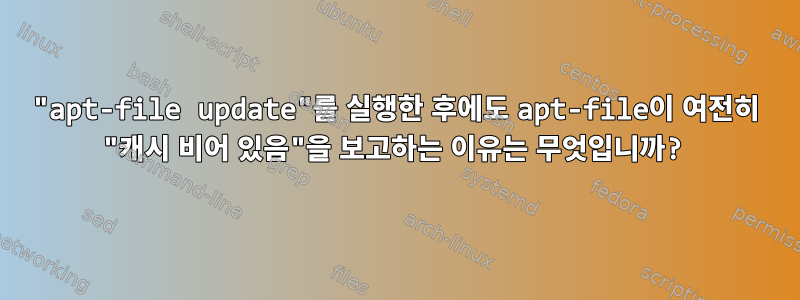 "apt-file update"를 실행한 후에도 apt-file이 여전히 "캐시 비어 있음"을 보고하는 이유는 무엇입니까?