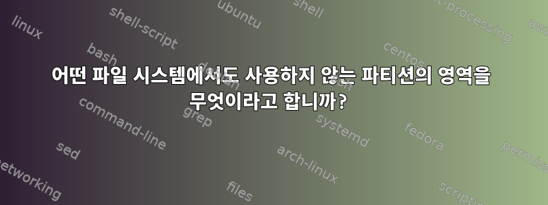 어떤 파일 시스템에서도 사용하지 않는 파티션의 영역을 무엇이라고 합니까?