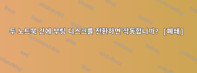 두 노트북 간에 부팅 디스크를 전환하면 작동합니까? [폐쇄]