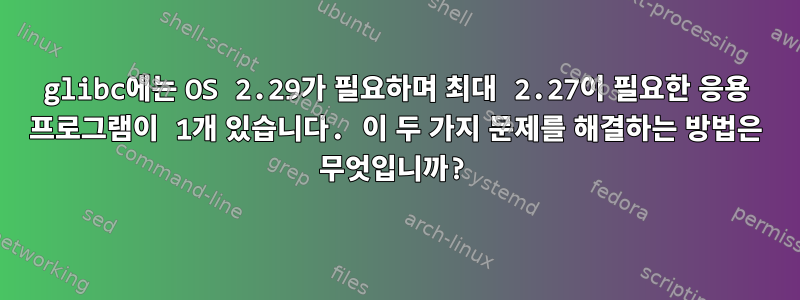 glibc에는 OS 2.29가 필요하며 최대 2.27이 필요한 응용 프로그램이 1개 있습니다. 이 두 가지 문제를 해결하는 방법은 무엇입니까?