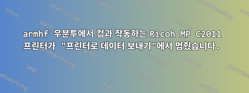 armhf 우분투에서 컵과 작동하는 Ricoh MP C2011 프린터가 "프린터로 데이터 보내기"에서 멈췄습니다.