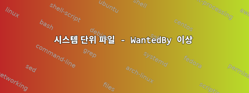 시스템 단위 파일 - WantedBy 이상