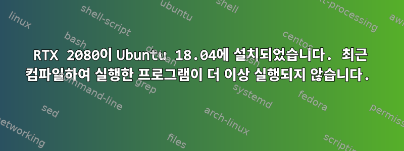 RTX 2080이 Ubuntu 18.04에 설치되었습니다. 최근 컴파일하여 실행한 프로그램이 더 이상 실행되지 않습니다.