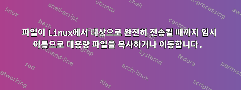 파일이 Linux에서 대상으로 완전히 전송될 때까지 임시 이름으로 대용량 파일을 복사하거나 이동합니다.