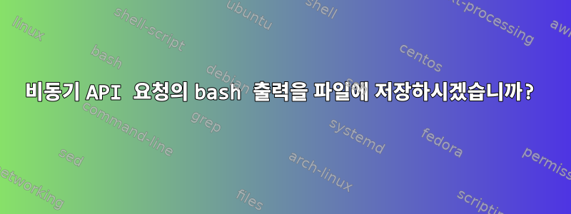 비동기 API 요청의 bash 출력을 파일에 저장하시겠습니까?