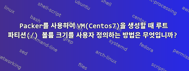 Packer를 사용하여 VM(Centos7)을 생성할 때 루트 파티션(/) 볼륨 크기를 사용자 정의하는 방법은 무엇입니까?