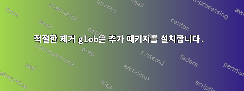 적절한 제거 glob은 추가 패키지를 설치합니다.