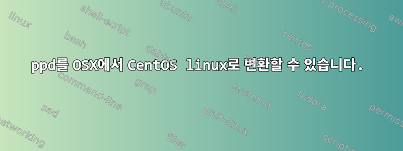 ppd를 OSX에서 CentOS linux로 변환할 수 있습니다.