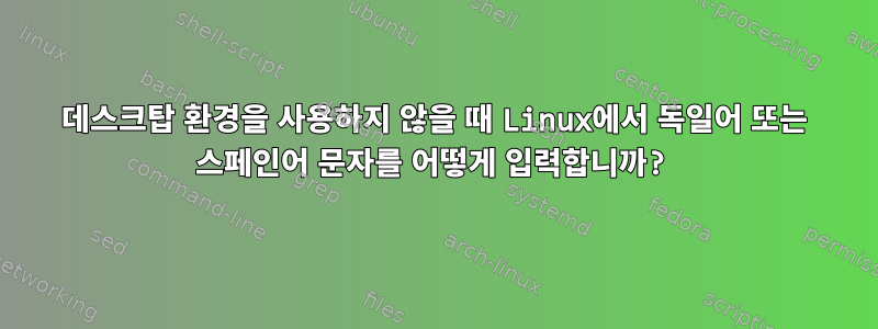 데스크탑 환경을 사용하지 않을 때 Linux에서 독일어 또는 스페인어 문자를 어떻게 입력합니까?