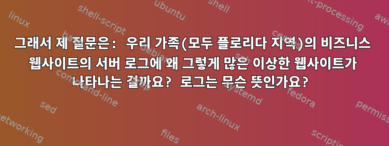 그래서 제 질문은: 우리 가족(모두 플로리다 지역)의 비즈니스 웹사이트의 서버 로그에 왜 그렇게 많은 이상한 웹사이트가 나타나는 걸까요? 로그는 무슨 뜻인가요?